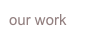 our work